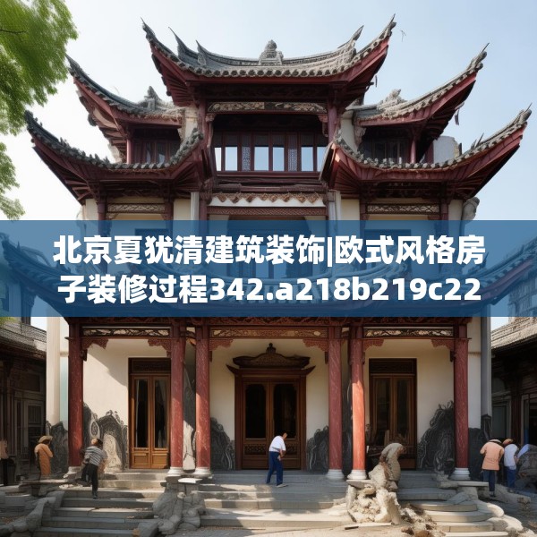 北京夏犹清建筑装饰|欧式风格房子装修过程342.a218b219c222fgy.229nbn