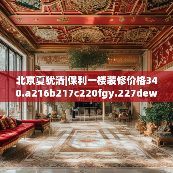 北京夏犹清|保利一楼装修价格340.a216b217c220fgy.227dewqe