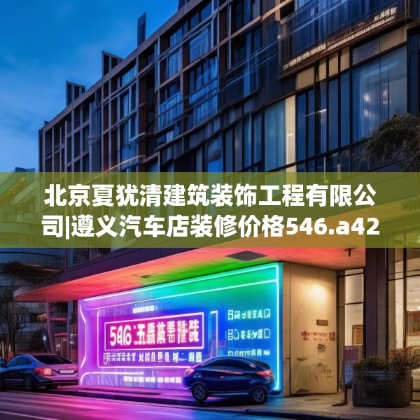 北京夏犹清建筑装饰工程有限公司|遵义汽车店装修价格546.a422b423c426fgy.433dsfds
