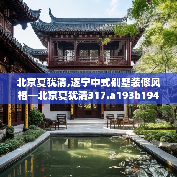 北京夏犹清,遂宁中式别墅装修风格—北京夏犹清317.a193b194c197fgy.204cvcx