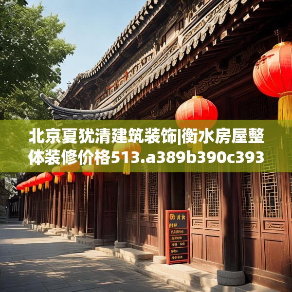 北京夏犹清建筑装饰|衡水房屋整体装修价格513.a389b390c393fgy.400fghfd