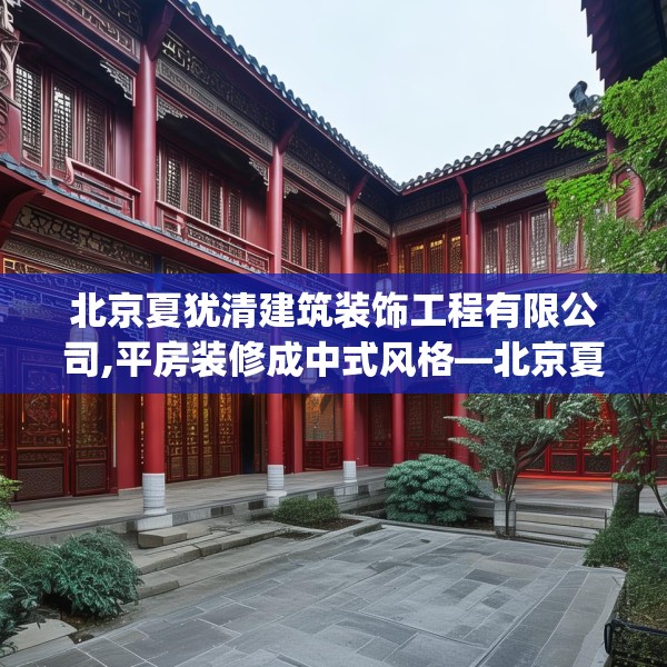 北京夏犹清建筑装饰工程有限公司,平房装修成中式风格—北京夏犹清建筑装饰工程有限公司210.a86b87c90fgy.97lkjl