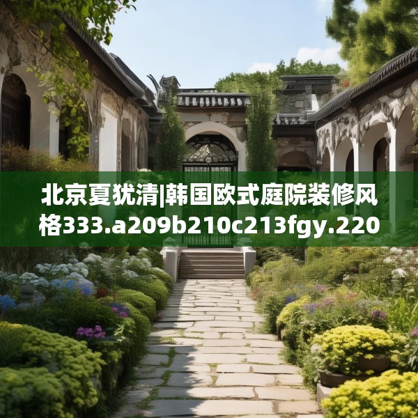 北京夏犹清|韩国欧式庭院装修风格333.a209b210c213fgy.220fghfd