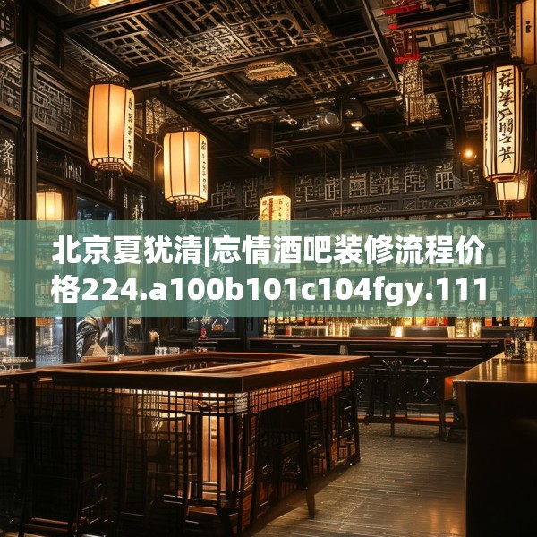 北京夏犹清|忘情酒吧装修流程价格224.a100b101c104fgy.111wew