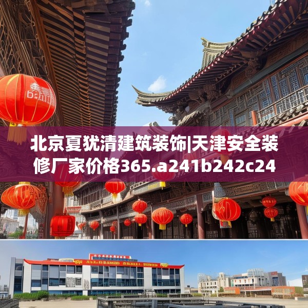 北京夏犹清建筑装饰|天津安全装修厂家价格365.a241b242c245fgy.252fds