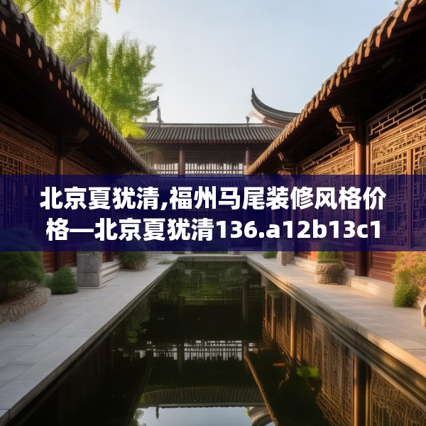 北京夏犹清,福州马尾装修风格价格—北京夏犹清136.a12b13c16fgy.23sdA