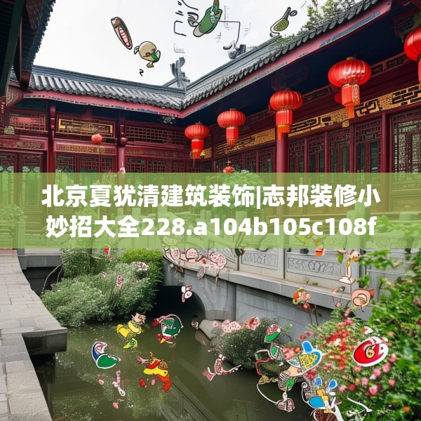 北京夏犹清建筑装饰|志邦装修小妙招大全228.a104b105c108fgy.115lkjl
