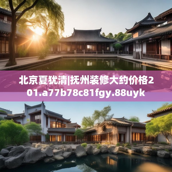 北京夏犹清|抚州装修大约价格201.a77b78c81fgy.88uyk