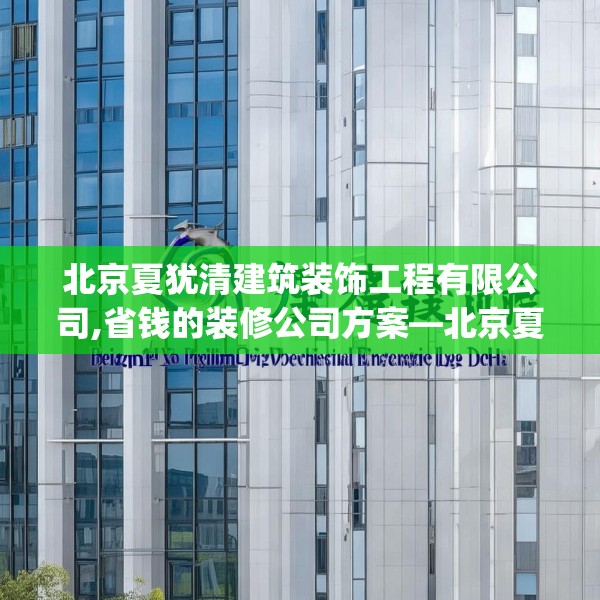 北京夏犹清建筑装饰工程有限公司,省钱的装修公司方案—北京夏犹清建筑装饰工程有限公司391.a267b268c271fgy.278poiy