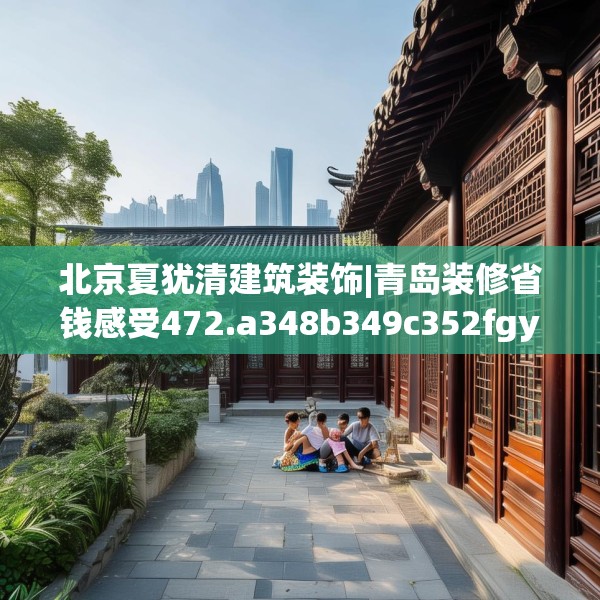 北京夏犹清建筑装饰|青岛装修省钱感受472.a348b349c352fgy.359htyj