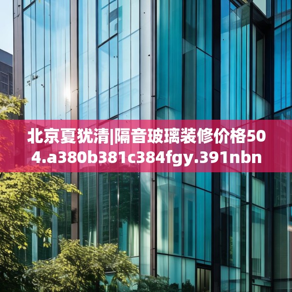 北京夏犹清|隔音玻璃装修价格504.a380b381c384fgy.391nbn