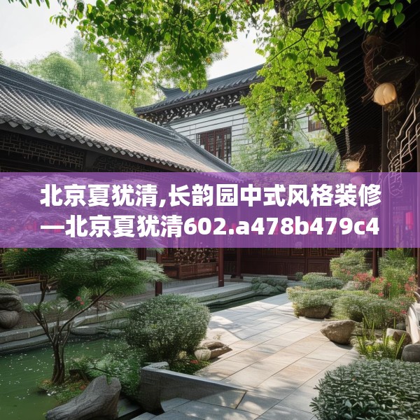 北京夏犹清,长韵园中式风格装修—北京夏犹清602.a478b479c482fgy.489wew