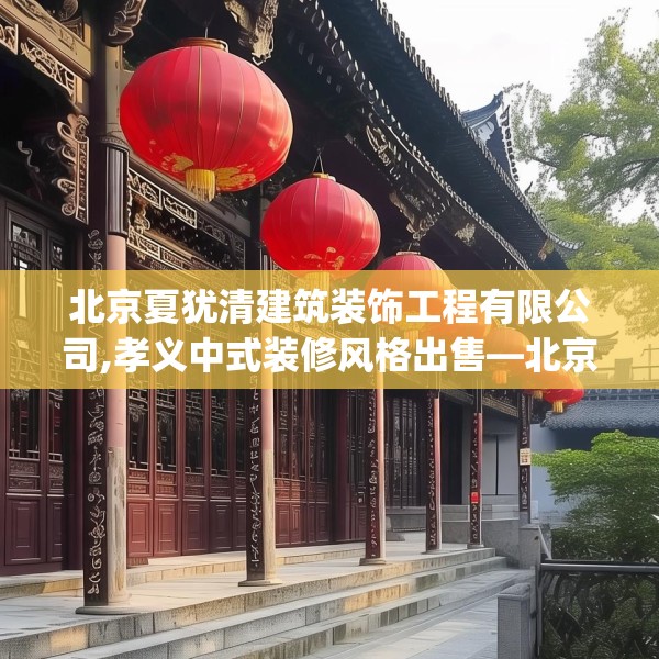 北京夏犹清建筑装饰工程有限公司,孝义中式装修风格出售—北京夏犹清建筑装饰工程有限公司236.a112b113c116fgy.12376678