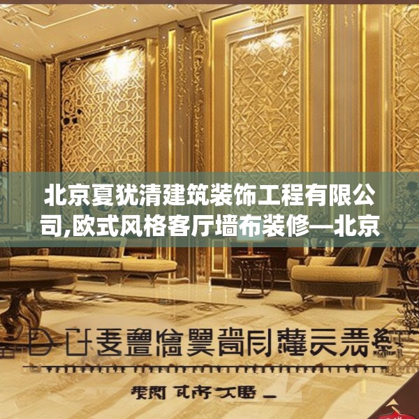 北京夏犹清建筑装饰工程有限公司,欧式风格客厅墙布装修—北京夏犹清建筑装饰工程有限公司187.a63b64c67fgy.74fdsfds