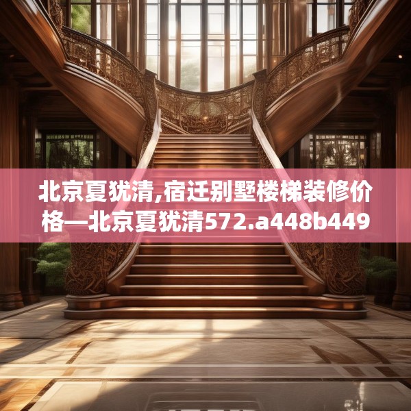 北京夏犹清,宿迁别墅楼梯装修价格—北京夏犹清572.a448b449c452fgy.459xczxv