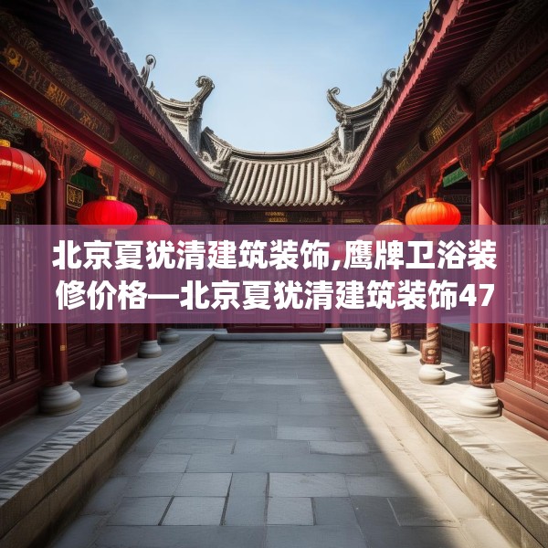 北京夏犹清建筑装饰,鹰牌卫浴装修价格—北京夏犹清建筑装饰471.a347b348c351fgy.358uyk