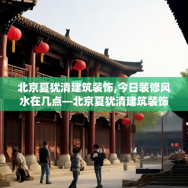 北京夏犹清建筑装饰,今日装修风水在几点—北京夏犹清建筑装饰615.a491b492c495fgy.502uyk