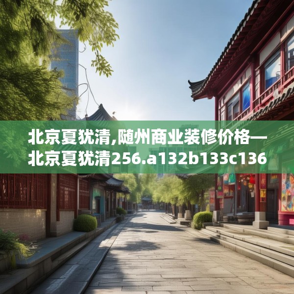 北京夏犹清,随州商业装修价格—北京夏犹清256.a132b133c136fgy.143htyj