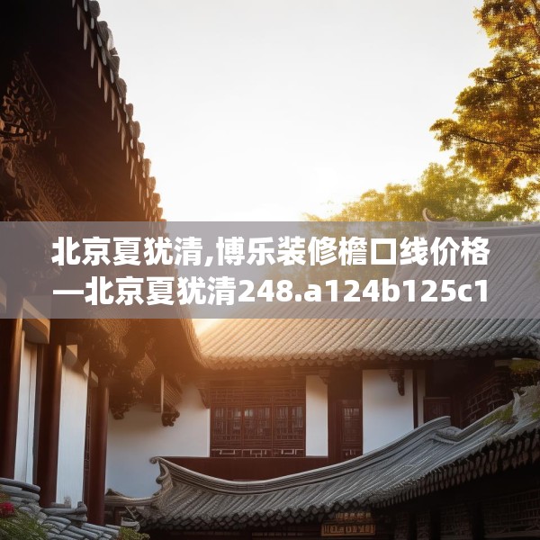 北京夏犹清,博乐装修檐口线价格—北京夏犹清248.a124b125c128fgy.135xczxv