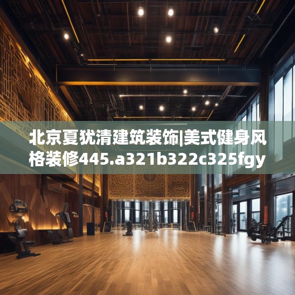 北京夏犹清建筑装饰|美式健身风格装修445.a321b322c325fgy.332poiy
