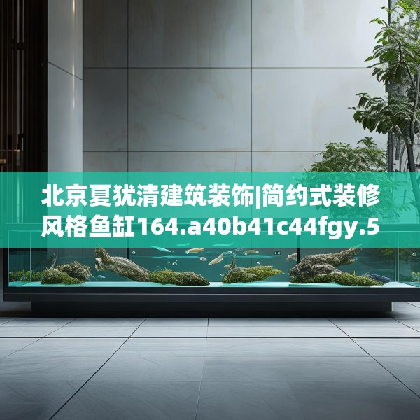 北京夏犹清建筑装饰|简约式装修风格鱼缸164.a40b41c44fgy.5176682