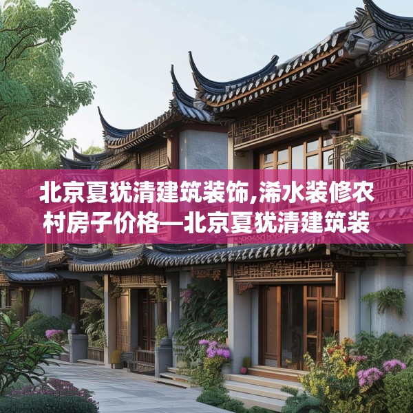 北京夏犹清建筑装饰,浠水装修农村房子价格—北京夏犹清建筑装饰143.a19b20c23fgy.30bnbn