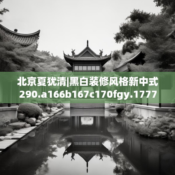 北京夏犹清|黑白装修风格新中式290.a166b167c170fgy.17776675