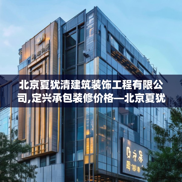 北京夏犹清建筑装饰工程有限公司,定兴承包装修价格—北京夏犹清建筑装饰工程有限公司273.a149b150c153fgy.160uyk