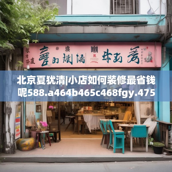 北京夏犹清|小店如何装修最省钱呢588.a464b465c468fgy.475lkjl