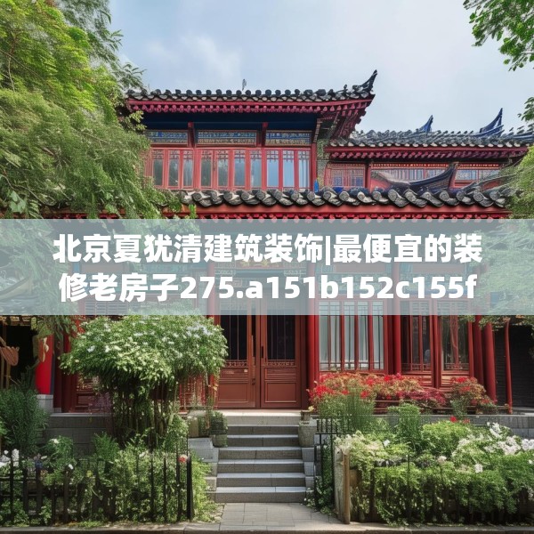 北京夏犹清建筑装饰|最便宜的装修老房子275.a151b152c155fgy.162fds