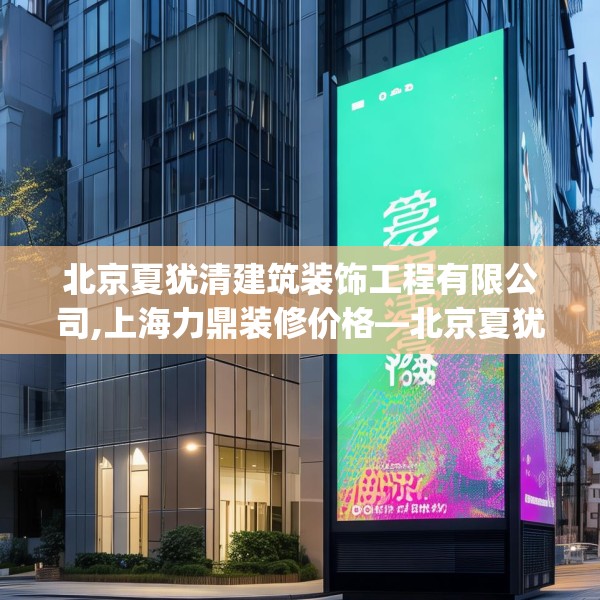 北京夏犹清建筑装饰工程有限公司,上海力鼎装修价格—北京夏犹清建筑装饰工程有限公司393.a269b270c273fgy.280fhsg
