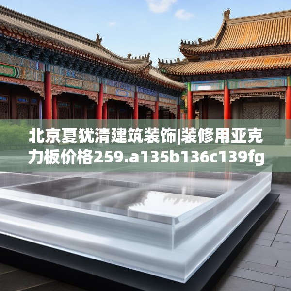 北京夏犹清建筑装饰|装修用亚克力板价格259.a135b136c139fgy.146fdsfds