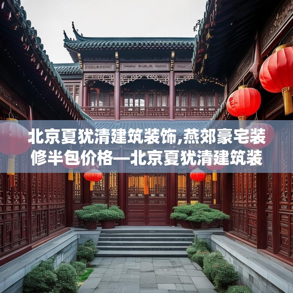 北京夏犹清建筑装饰,燕郊豪宅装修半包价格—北京夏犹清建筑装饰314.a190b191c194fgy.201wew