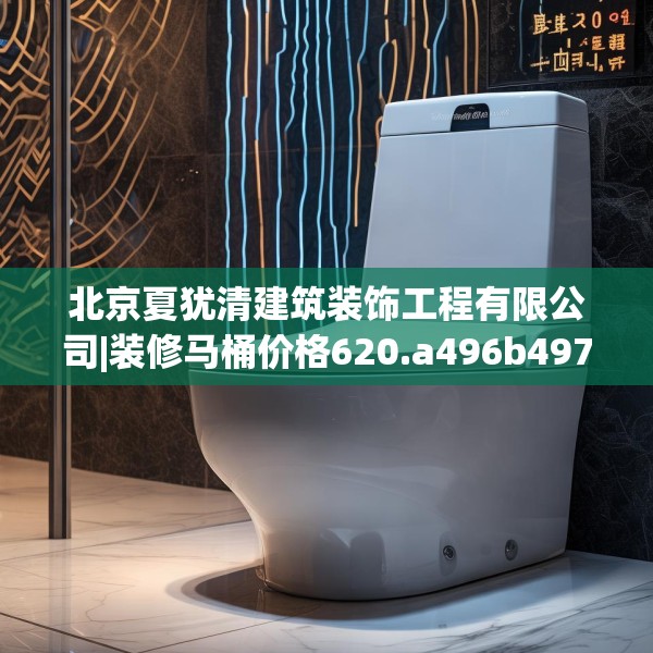 北京夏犹清建筑装饰工程有限公司|装修马桶价格620.a496b497c500fgy.507wew