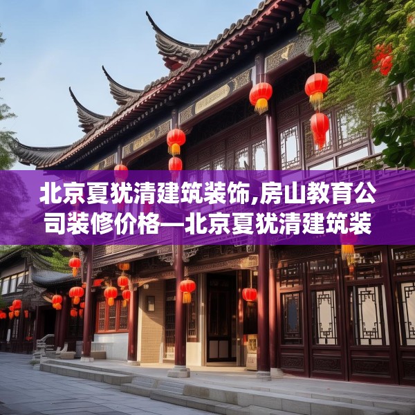 北京夏犹清建筑装饰,房山教育公司装修价格—北京夏犹清建筑装饰318.a194b195c198fgy.205lkjl