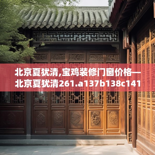 北京夏犹清,宝鸡装修门窗价格—北京夏犹清261.a137b138c141fgy.148fghfd