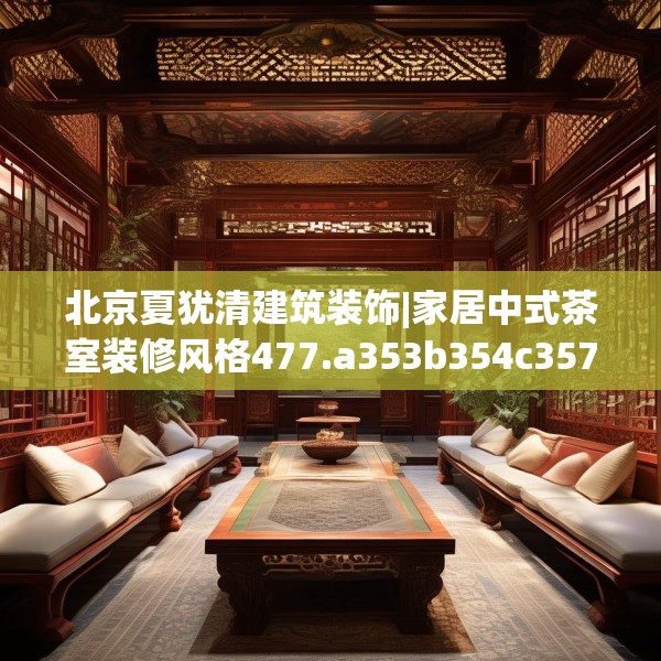 北京夏犹清建筑装饰|家居中式茶室装修风格477.a353b354c357fgy.364fghfd