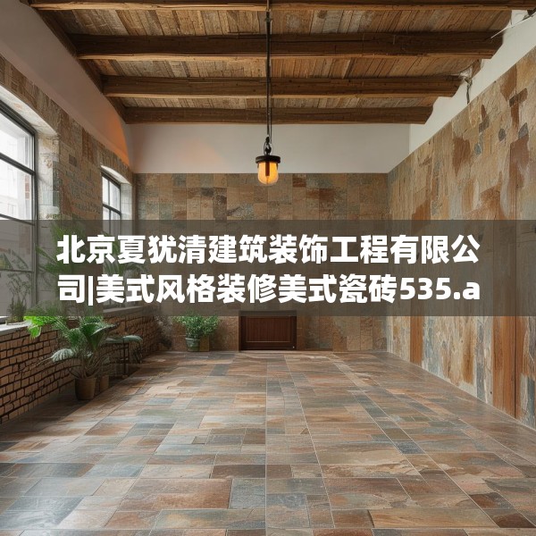 北京夏犹清建筑装饰工程有限公司|美式风格装修美式瓷砖535.a411b412c415fgy.422poiy