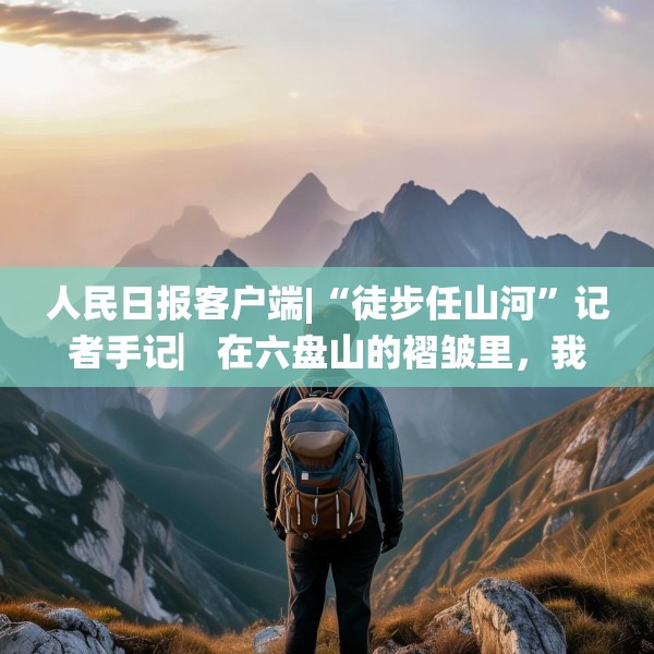 人民日报客户端|“徒步任山河”记者手记▏在六盘山的褶皱里，我与信仰重逢