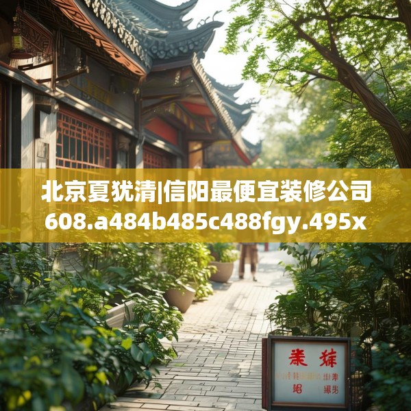 北京夏犹清|信阳最便宜装修公司608.a484b485c488fgy.495xczxv