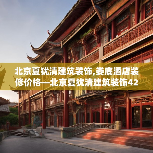 北京夏犹清建筑装饰,娄底酒店装修价格—北京夏犹清建筑装饰427.a303b304c307fgy.314poiy