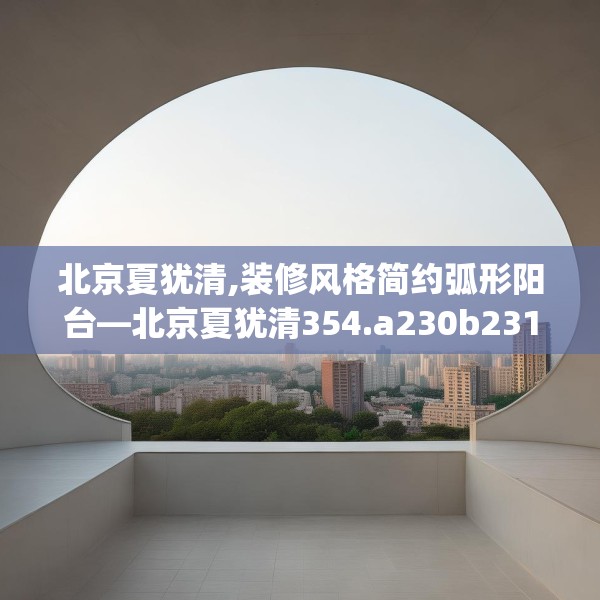 北京夏犹清,装修风格简约弧形阳台—北京夏犹清354.a230b231c234fgy.241lkjl