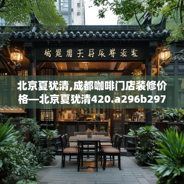 北京夏犹清,成都咖啡门店装修价格—北京夏犹清420.a296b297c300fgy.307dsfds