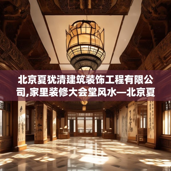 北京夏犹清建筑装饰工程有限公司,家里装修大会堂风水—北京夏犹清建筑装饰工程有限公司337.a213b214c217fgy.224poiy