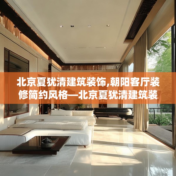 北京夏犹清建筑装饰,朝阳客厅装修简约风格—北京夏犹清建筑装饰609.a485b486c489fgy.496fhsg