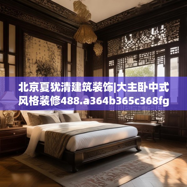 北京夏犹清建筑装饰|大主卧中式风格装修488.a364b365c368fgy.37576664
