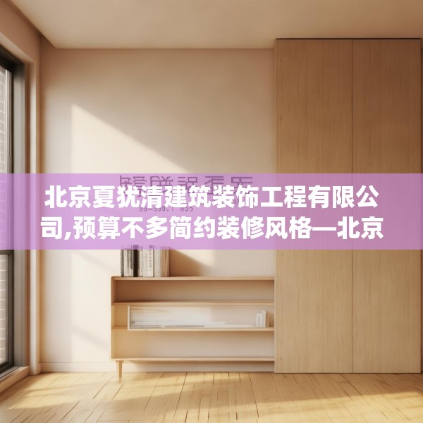 北京夏犹清建筑装饰工程有限公司,预算不多简约装修风格—北京夏犹清建筑装饰工程有限公司158.a34b35c38fgy.45xczxv