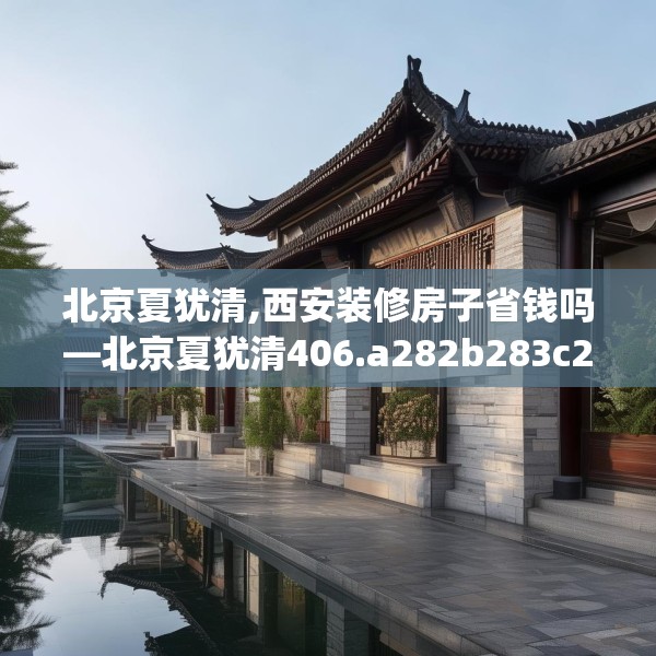 北京夏犹清,西安装修房子省钱吗—北京夏犹清406.a282b283c286fgy.293sdA