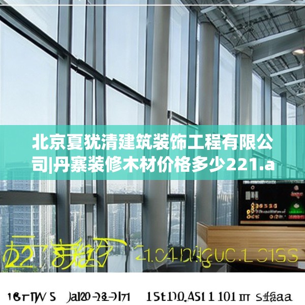 北京夏犹清建筑装饰工程有限公司|丹寨装修木材价格多少221.a97b98c101fgy.108fds
