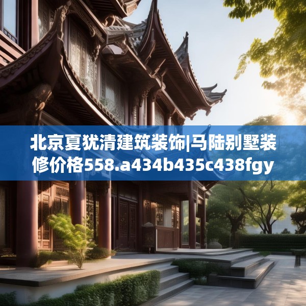 北京夏犹清建筑装饰|马陆别墅装修价格558.a434b435c438fgy.445nbn